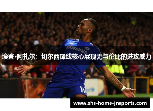埃登·阿扎尔：切尔西锋线核心展现无与伦比的进攻威力