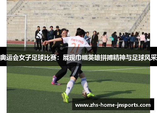 奥运会女子足球比赛：展现巾帼英雄拼搏精神与足球风采