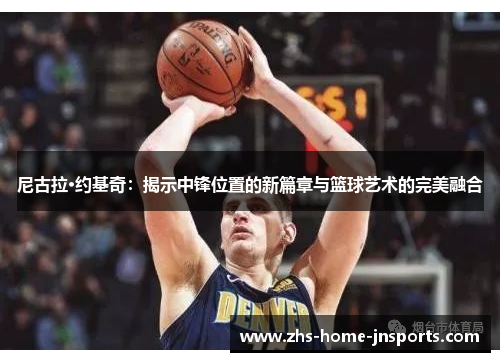 尼古拉·约基奇：揭示中锋位置的新篇章与篮球艺术的完美融合