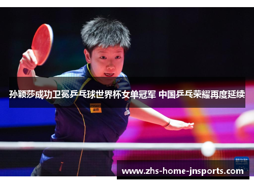 孙颖莎成功卫冕乒乓球世界杯女单冠军 中国乒乓荣耀再度延续