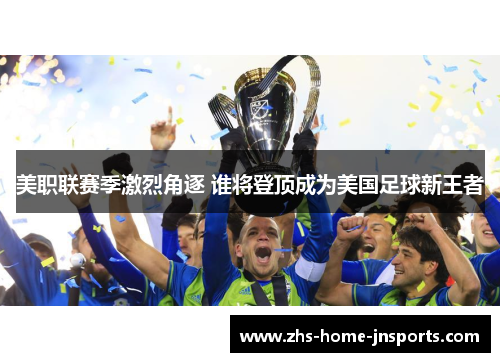 美职联赛季激烈角逐 谁将登顶成为美国足球新王者