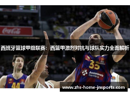 西班牙篮球甲级联赛：西篮甲激烈对抗与球队实力全面解析