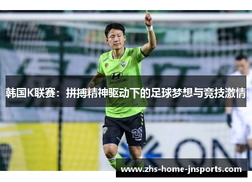 韩国K联赛：拼搏精神驱动下的足球梦想与竞技激情