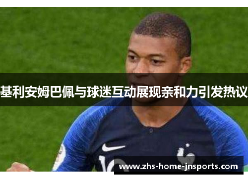 基利安姆巴佩与球迷互动展现亲和力引发热议