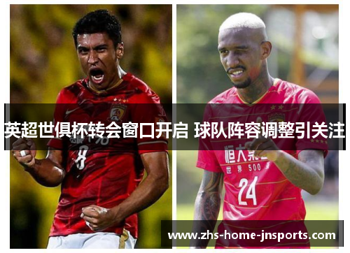 英超世俱杯转会窗口开启 球队阵容调整引关注