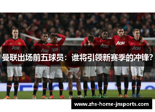 曼联出场前五球员：谁将引领新赛季的冲锋？