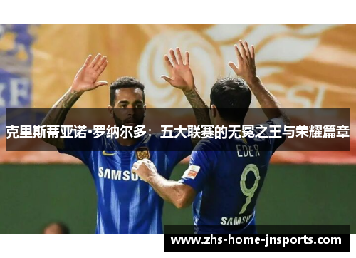 克里斯蒂亚诺·罗纳尔多：五大联赛的无冕之王与荣耀篇章