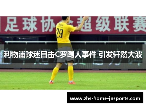 利物浦球迷目击C罗踢人事件 引发轩然大波