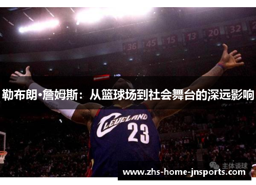 勒布朗·詹姆斯：从篮球场到社会舞台的深远影响