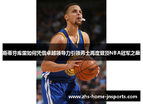 斯蒂芬库里如何凭借卓越领导力引领勇士再度登顶NBA冠军之巅