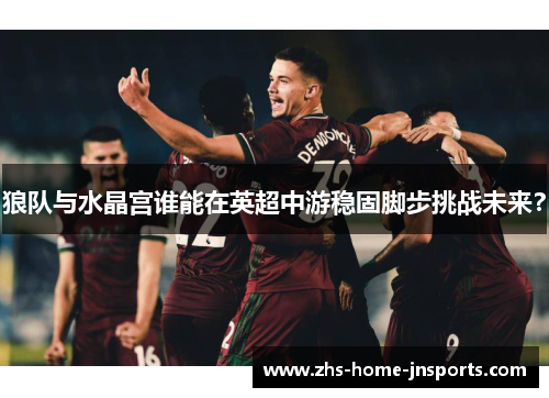 狼队与水晶宫谁能在英超中游稳固脚步挑战未来？