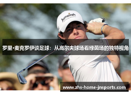 罗里·麦克罗伊谈足球：从高尔夫球场看绿茵场的独特视角